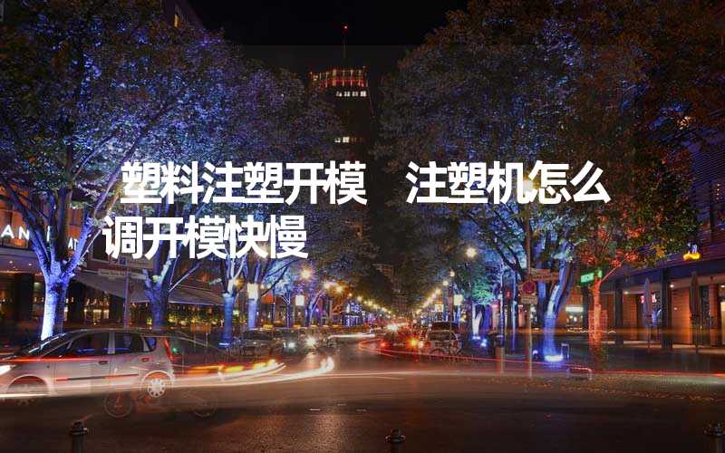 塑料注塑开模 注塑机怎么调开模快慢